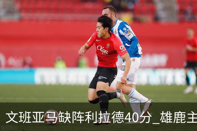 文班亚马缺阵利拉德40分 雄鹿主场战胜马刺